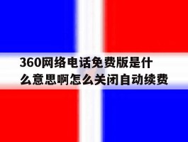 360网络电话免费版是什么意思啊怎么关闭自动续费