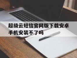 关于超级云短信官网版下载安卓手机安装不了吗的信息
