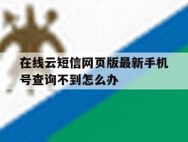 在线云短信网页版最新手机号查询不到怎么办