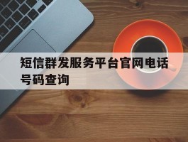 短信群发服务平台官网电话号码查询