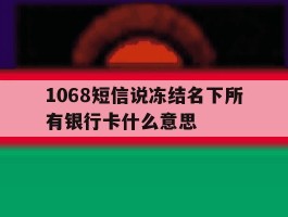 1068短信说冻结名下所有银行卡什么意思