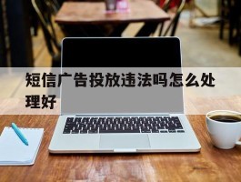 短信广告投放违法吗怎么处理好