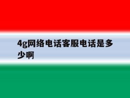 4g网络电话客服电话是多少啊
