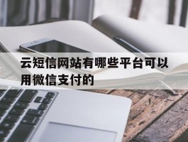 云短信网站有哪些平台可以用微信支付的的简单介绍