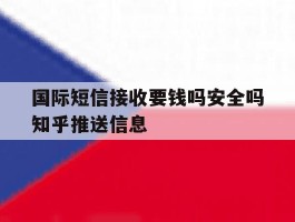 国际短信接收要钱吗安全吗知乎推送信息