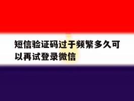 短信验证码过于频繁多久可以再试登录微信