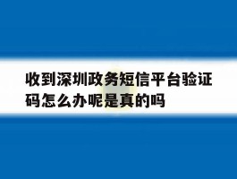 收到深圳政务短信平台验证码怎么办呢是真的吗