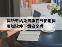 网络电话免费版在线使用网页版软件下载安全吗的简单介绍