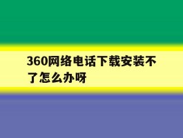 360网络电话下载安装不了怎么办呀