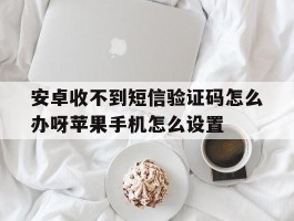 安卓收不到短信验证码怎么办呀苹果手机怎么设置