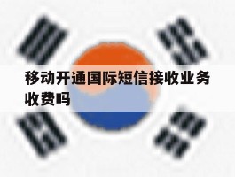 移动开通国际短信接收业务收费吗