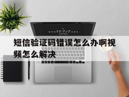 短信验证码错误怎么办啊视频怎么解决
