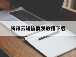腾讯云短信群发教程下载