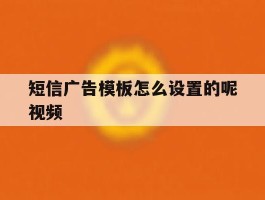 短信广告模板怎么设置的呢视频