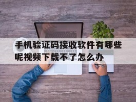 手机验证码接收软件有哪些呢视频下载不了怎么办