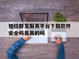 短信群发服务平台下载软件安全吗是真的吗