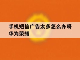 手机短信广告太多怎么办呀华为荣耀