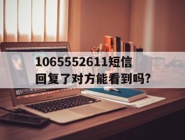 1065552611短信回复了对方能看到吗?的简单介绍