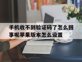 手机收不到验证码了怎么回事呢苹果版本怎么设置的简单介绍