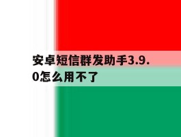安卓短信群发助手3.9.0怎么用不了