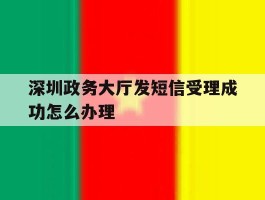 深圳政务大厅发短信受理成功怎么办理