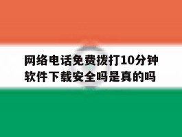 网络电话免费拨打10分钟软件下载安全吗是真的吗