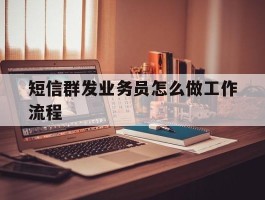 短信群发业务员怎么做工作流程