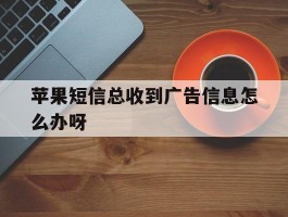 苹果短信总收到广告信息怎么办呀