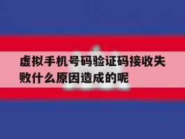 虚拟手机号码验证码接收失败什么原因造成的呢