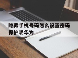 隐藏手机号码怎么设置密码保护呢华为